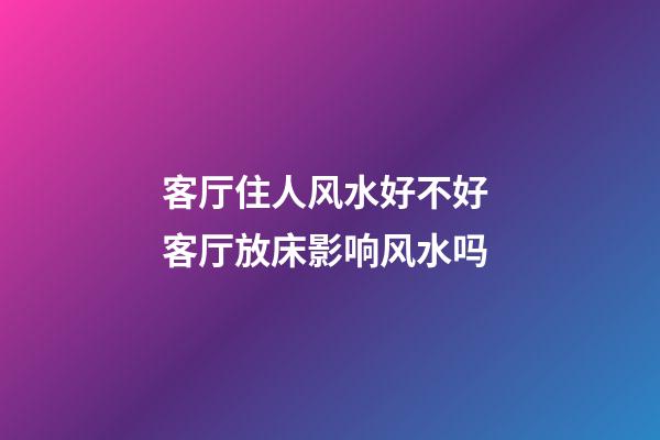 客厅住人风水好不好 客厅放床影响风水吗